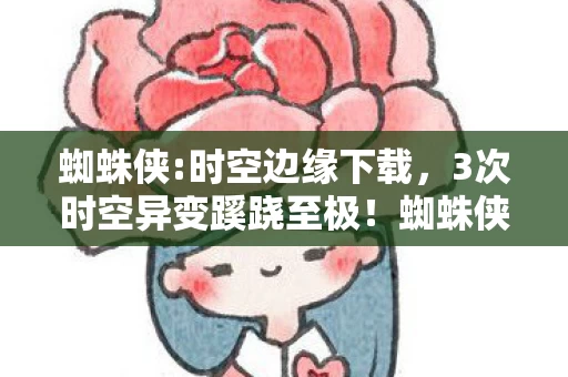 蜘蛛侠:时空边缘下载,3次时空异变蹊跷至极!蜘蛛侠后背发凉,真相竟藏在未来深渊 蜘蛛侠:时空边缘下载,3次时空异变蹊跷至极!蜘蛛侠后背发凉,真相竟藏在未来深渊