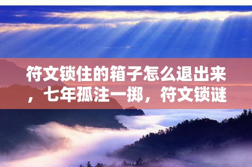 符文锁住的箱子怎么退出来,七年孤注一掷,符文锁谜题未解,关服泪目终成空 符文锁住的箱子怎么退出来,七年孤注一掷,符文锁谜题未解,关服泪目终成空