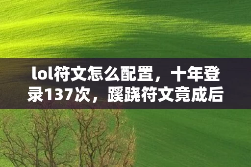 lol符文怎么配置,十年登录137次,蹊跷符文竟成后背发凉的逃亡密码 lol符文怎么配置,十年登录137次,蹊跷符文竟成后背发凉的逃亡密码