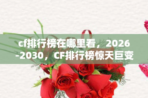 cf排行榜在哪里看,2026-2030,CF排行榜惊天巨变!谁将登顶成谜,震撼来袭! cf排行榜在哪里看,2026-2030,CF排行榜惊天巨变!谁将登顶成谜,震撼来袭!