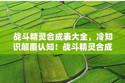 战斗精灵合成表大全，冷知识颠覆认知！战斗精灵合成暗藏的玄机，让你目瞪口呆！