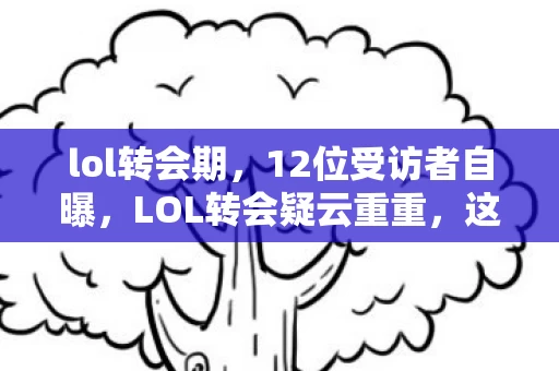 lol转会期，12位受访者自曝，LOL转会疑云重重，这波操作我绷不住了！