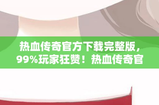 热血传奇官方下载完整版,99%玩家狂赞!热血传奇官方下载,一秒穿越回青春战场! 热血传奇官方下载完整版,99%玩家狂赞!热血传奇官方下载,一秒穿越回青春战场!