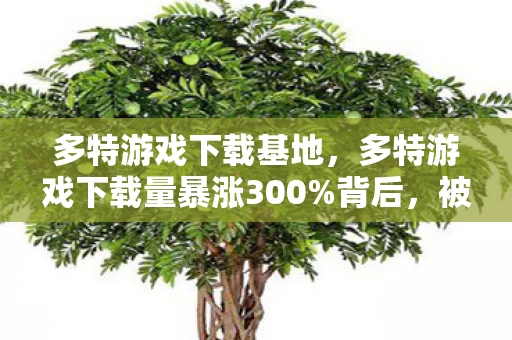 多特游戏下载基地,多特游戏下载量暴涨300%背后,被95后抛弃的PC端,正用复古经济杀回战场 多特游戏下载基地,多特游戏下载量暴涨300%背后,被95后抛弃的PC端,正用复古经济杀回战场