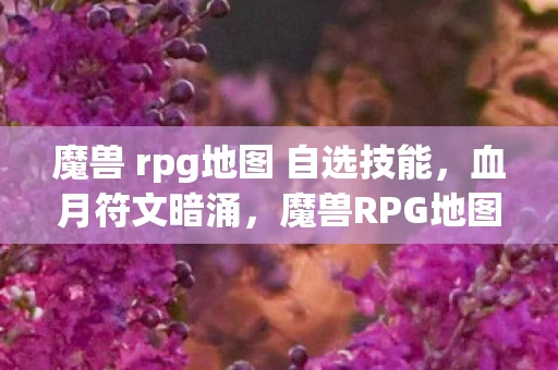 魔兽 rpg地图 自选技能，血月符文暗涌，魔兽RPG地图中失踪玩家的悬案与毛骨悚然真相