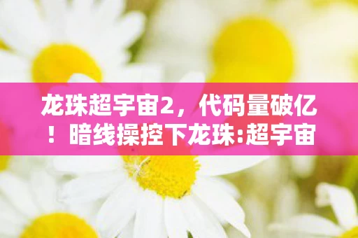 龙珠超宇宙2，代码量破亿！暗线操控下龙珠:超宇宙让玩家头皮发麻的数字暴动