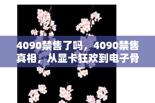 4090禁售了吗,4090禁售真相,从显卡狂欢到电子骨灰盒,笑着骂完又偷偷开机 4090禁售了吗,4090禁售真相,从显卡狂欢到电子骨灰盒,笑着骂完又偷偷开机