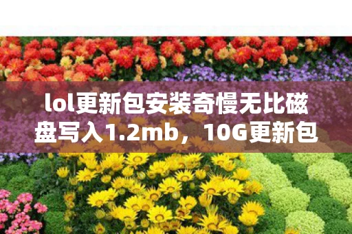lol更新包安装奇慢无比磁盘写入1.2mb,10G更新包暗藏8大猫腻!拳头这波操作让老玩家集体上头 lol更新包安装奇慢无比磁盘写入1.2mb,10G更新包暗藏8大猫腻!拳头这波操作让老玩家集体上头