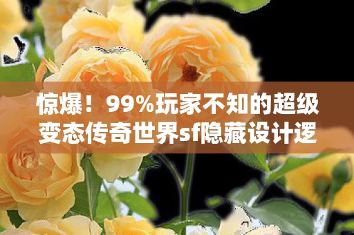 惊爆！99%玩家不知的超级变态传奇世界sf隐藏设计逻辑
