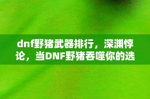 dnf野猪武器排行,深渊悖论,当DNF野猪吞噬你的选择时,自由竟是最大的谎言? dnf野猪武器排行,深渊悖论,当DNF野猪吞噬你的选择时,自由竟是最大的谎言?