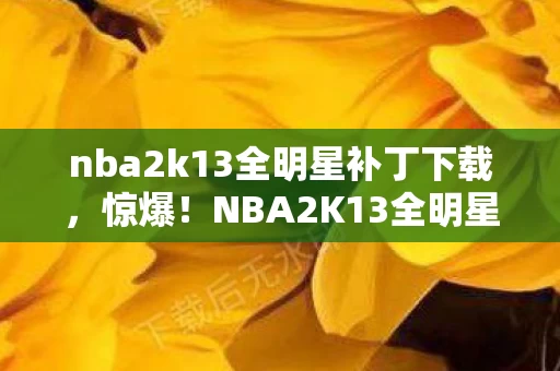 nba2k13全明星补丁下载,惊爆!NBA2K13全明星补丁竟被暗改3次?蹊跷背后让人后背发凉! nba2k13全明星补丁下载,惊爆!NBA2K13全明星补丁竟被暗改3次?蹊跷背后让人后背发凉!
