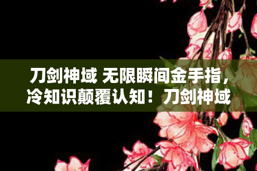 刀剑神域 无限瞬间金手指,冷知识颠覆认知!刀剑神域,无限瞬间隐藏设定让你目瞪口呆 刀剑神域 无限瞬间金手指,冷知识颠覆认知!刀剑神域,无限瞬间隐藏设定让你目瞪口呆