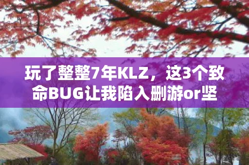 玩了整整7年KLZ,这3个致命BUG让我陷入删游or坚守的终极纠结! 玩了整整7年KLZ,这3个致命BUG让我陷入删游or坚守的终极纠结!