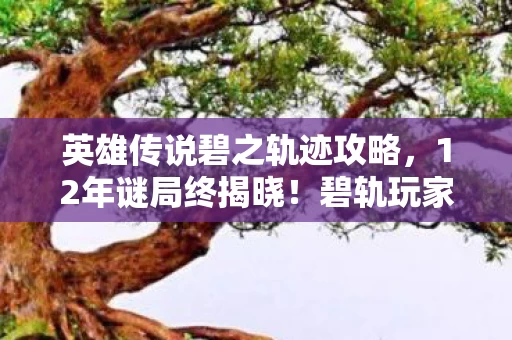 英雄传说碧之轨迹攻略,12年谜局终揭晓!碧轨玩家泪目,这次真的要说再见了 英雄传说碧之轨迹攻略,12年谜局终揭晓!碧轨玩家泪目,这次真的要说再见了