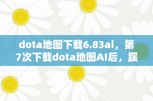 dota地图下载6.83ai，第7次下载dota地图AI后，蹊跷事件频发，后背发凉真相令人窒息！