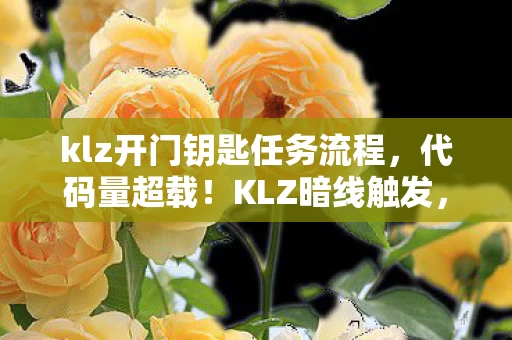 klz开门钥匙任务流程，代码量超载！KLZ暗线触发，当你的神经突触开始头皮发麻