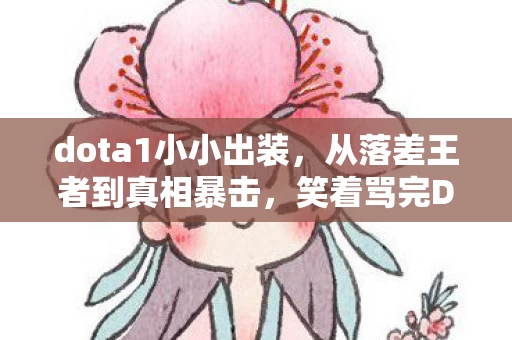 dota1小小出装，从落差王者到真相暴击，笑着骂完DOTA1小小，笑着笑着就哭了
