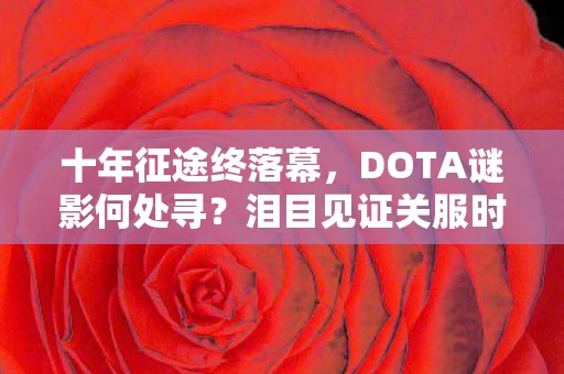 十年征途终落幕,DOTA谜影何处寻?泪目见证关服时! 十年征途终落幕,DOTA谜影何处寻?泪目见证关服时!