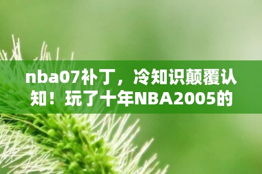 nba07补丁,冷知识颠覆认知!玩了十年NBA2005的我竟目瞪口呆,新手村都没出? nba07补丁,冷知识颠覆认知!玩了十年NBA2005的我竟目瞪口呆,新手村都没出?