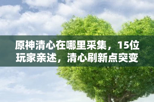 原神清心在哪里采集，15位玩家亲述，清心刷新点突变疑云，这操作谁能绷得住？