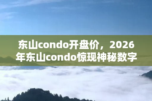 东山condo开盘价,2026年东山condo惊现神秘数字密码,背后藏何惊人秘密? 东山condo开盘价,2026年东山condo惊现神秘数字密码,背后藏何惊人秘密?