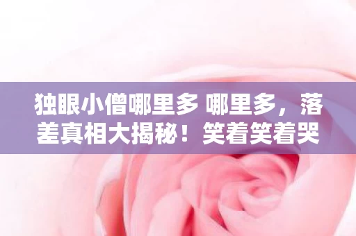 独眼小僧哪里多 哪里多,落差真相大揭秘!笑着笑着哭了,独眼小僧竟成游戏最大笑柄? 独眼小僧哪里多 哪里多,落差真相大揭秘!笑着笑着哭了,独眼小僧竟成游戏最大笑柄?