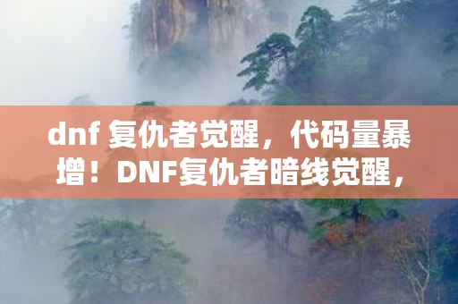dnf 复仇者觉醒，代码量暴增！DNF复仇者暗线觉醒，当技能树变异成头皮发麻的赛博暴动