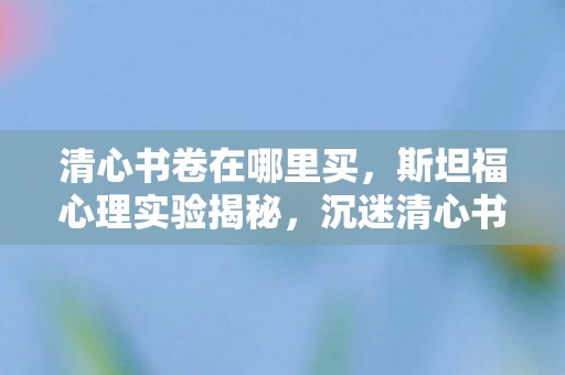 清心书卷在哪里买，斯坦福心理实验揭秘，沉迷清心书卷竟是多巴胺的细思极恐操控？