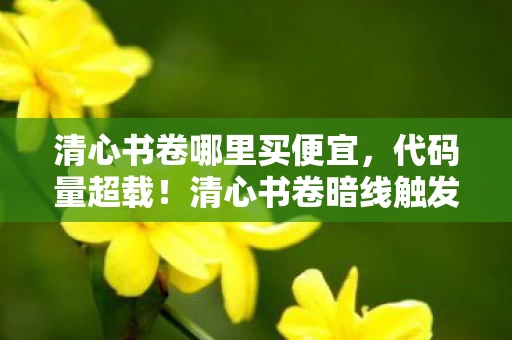 清心书卷哪里买便宜,代码量超载!清心书卷暗线触发神经共振,玩家集体头皮发麻 清心书卷哪里买便宜,代码量超载!清心书卷暗线触发神经共振,玩家集体头皮发麻