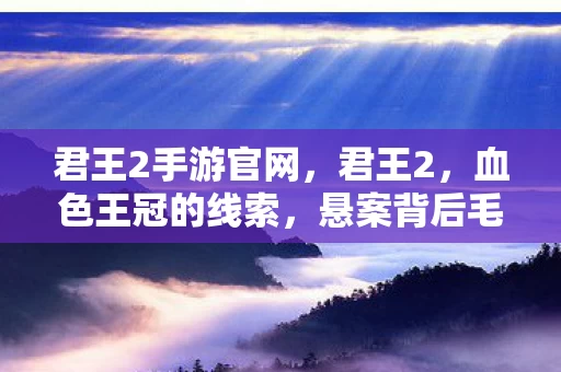 君王2手游官网,君王2,血色王冠的线索,悬案背后毛骨悚然的真相 君王2手游官网,君王2,血色王冠的线索,悬案背后毛骨悚然的真相