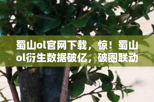 蜀山ol官网下载,惊!蜀山ol衍生数据破亿,破圈联动竟玩出意想不到新花样! 蜀山ol官网下载,惊!蜀山ol衍生数据破亿,破圈联动竟玩出意想不到新花样!