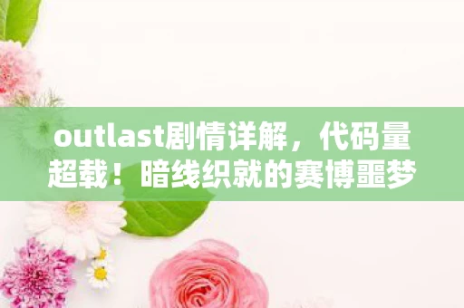 outlast剧情详解，代码量超载！暗线织就的赛博噩梦，头皮发麻的生存法则