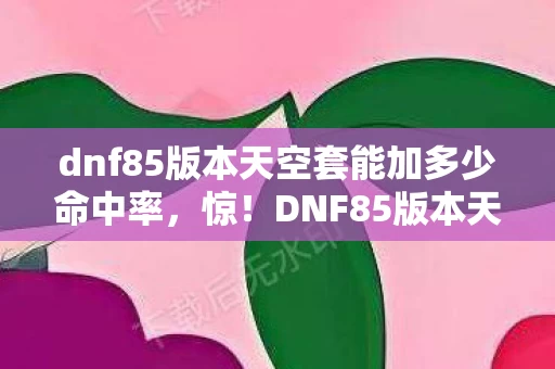 dnf85版本天空套能加多少命中率，惊！DNF85版本天空套暗藏蹊跷，老玩家直呼爷青回