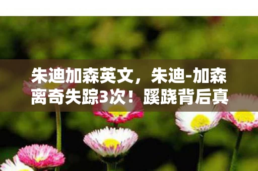 朱迪加森英文，朱迪-加森离奇失踪3次！蹊跷背后真相，让人后背发凉！
