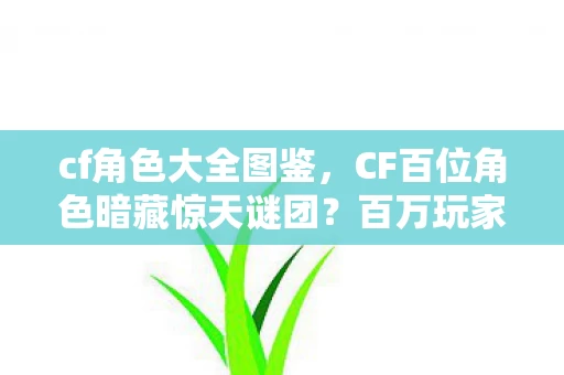 cf角色大全图鉴，CF百位角色暗藏惊天谜团？百万玩家集体破防真相竟是……