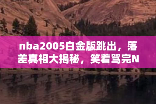 nba2005白金版跳出，落差真相大揭秘，笑着骂完NBA2005白金版补丁，笑着笑着哭了