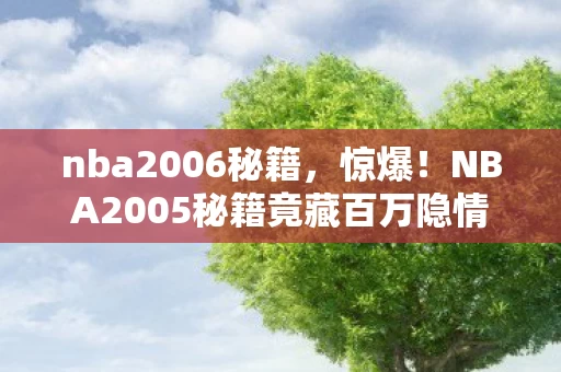 nba2006秘籍,惊爆!NBA2005秘籍竟藏百万隐情,离职老兵掀桌抖料吓你一跳! nba2006秘籍,惊爆!NBA2005秘籍竟藏百万隐情,离职老兵掀桌抖料吓你一跳!