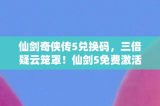 仙剑奇侠传5兑换码,三倍疑云笼罩!仙剑5免费激活码背后,玩家心寒真相曝光 仙剑奇侠传5兑换码,三倍疑云笼罩!仙剑5免费激活码背后,玩家心寒真相曝光