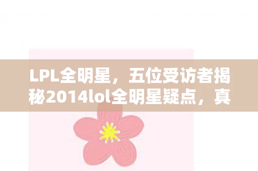 LPL全明星,五位受访者揭秘2014lol全明星疑点,真相一出我直接绷不住! LPL全明星,五位受访者揭秘2014lol全明星疑点,真相一出我直接绷不住!