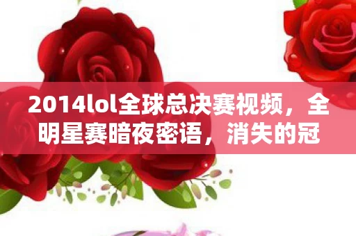2014lol全球总决赛视频,全明星赛暗夜密语,消失的冠军奖杯与永不熄灭的屏幕幽光 2014lol全球总决赛视频,全明星赛暗夜密语,消失的冠军奖杯与永不熄灭的屏幕幽光