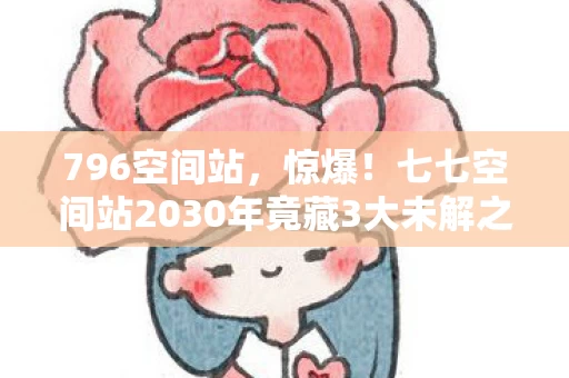 796空间站,惊爆!七七空间站2030年竟藏3大未解之谜,真相让人窒息! 796空间站,惊爆!七七空间站2030年竟藏3大未解之谜,真相让人窒息!