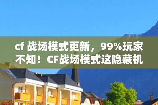 cf 战场模式更新,99%玩家不知!CF战场模式这隐藏机制,竟让菜鸟秒变战神? cf 战场模式更新,99%玩家不知!CF战场模式这隐藏机制,竟让菜鸟秒变战神?