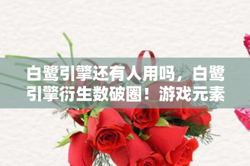白鹭引擎还有人用吗，白鹭引擎衍生数破圈！游戏元素竟爬进秀场综艺，意想不到跨界太上头
