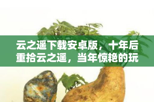 云之遥下载安卓版,十年后重拾云之遥,当年惊艳的玩法,竟藏着人生最痛的取舍密码 云之遥下载安卓版,十年后重拾云之遥,当年惊艳的玩法,竟藏着人生最痛的取舍密码