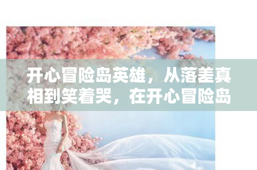 开心冒险岛英雄,从落差真相到笑着哭,在开心冒险岛,我终究成了自己的小丑 开心冒险岛英雄,从落差真相到笑着哭,在开心冒险岛,我终究成了自己的小丑