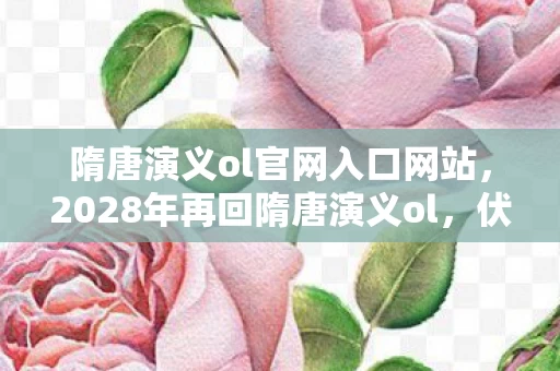 隋唐演义ol官网入口网站,2028年再回隋唐演义ol,伏笔藏了十年,鼻子一酸谁还在原地? 隋唐演义ol官网入口网站,2028年再回隋唐演义ol,伏笔藏了十年,鼻子一酸谁还在原地?