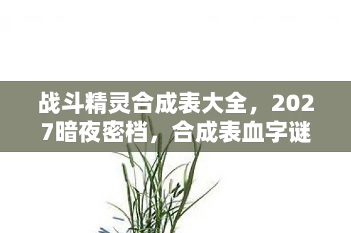 战斗精灵合成表大全,2027暗夜密档,合成表血字谜局,谁在操控精灵的死亡轮回? 战斗精灵合成表大全,2027暗夜密档,合成表血字谜局,谁在操控精灵的死亡轮回?
