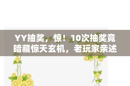 YY抽奖,惊!10次抽奖竟暗藏惊天玄机,老玩家亲述YY抽奖背后真相 YY抽奖,惊!10次抽奖竟暗藏惊天玄机,老玩家亲述YY抽奖背后真相
