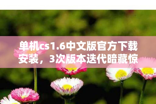单机cs1.6中文版官方下载安装,3次版本迭代暗藏惊天秘密?老玩家亲述CS1.6的致命吸引力 单机cs1.6中文版官方下载安装,3次版本迭代暗藏惊天秘密?老玩家亲述CS1.6的致命吸引力