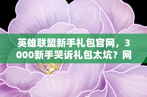 英雄联盟新手礼包官网,3000新手哭诉礼包太坑?网吧大神绷不住,这疑点谁顶得住! 英雄联盟新手礼包官网,3000新手哭诉礼包太坑?网吧大神绷不住,这疑点谁顶得住!